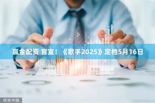 赢金配资 官宣！《歌手2025》定档5月16日
