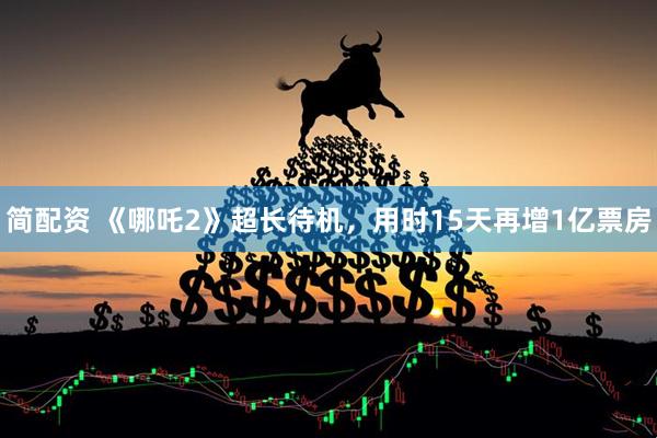 简配资 《哪吒2》超长待机，用时15天再增1亿票房