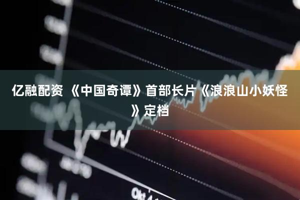 亿融配资 《中国奇谭》首部长片《浪浪山小妖怪》定档