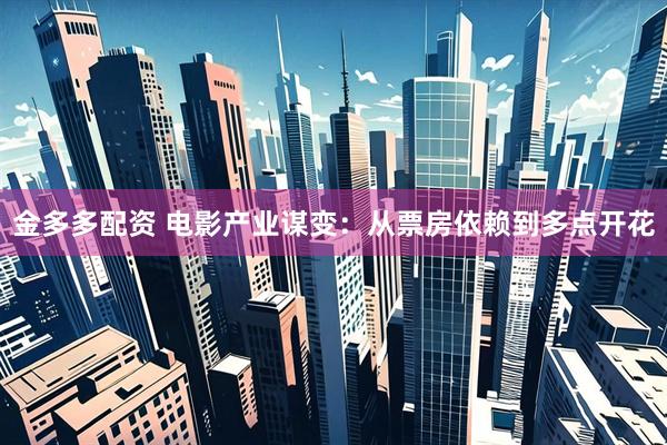金多多配资 电影产业谋变：从票房依赖到多点开花