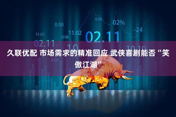 久联优配 市场需求的精准回应 武侠喜剧能否“笑傲江湖”