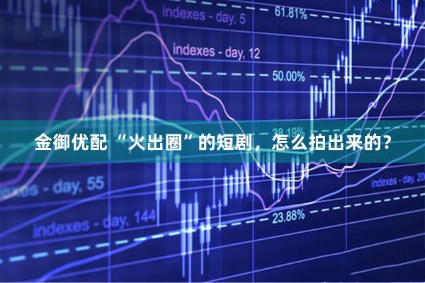 金御优配 “火出圈”的短剧，怎么拍出来的？