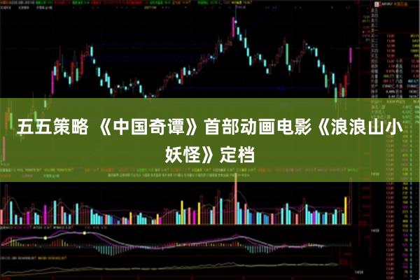 五五策略 《中国奇谭》首部动画电影《浪浪山小妖怪》定档