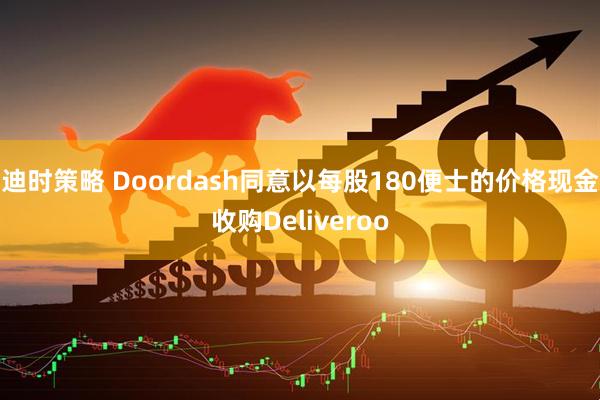 迪时策略 Doordash同意以每股180便士的价格现金收购Deliveroo