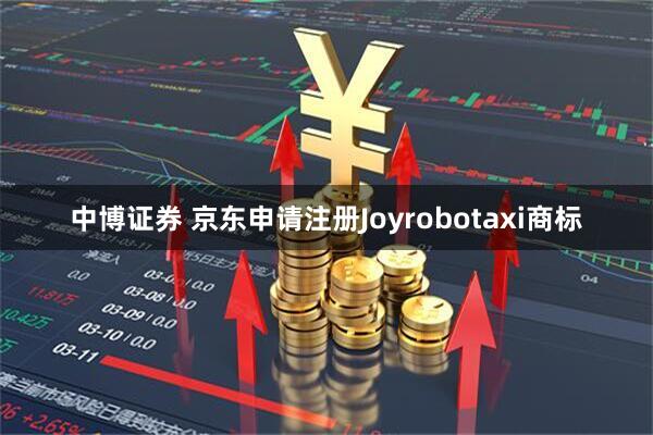 中博证券 京东申请注册Joyrobotaxi商标