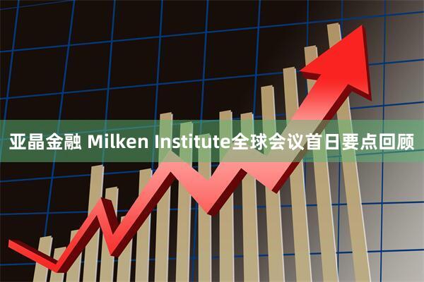 亚晶金融 Milken Institute全球会议首日要点回顾