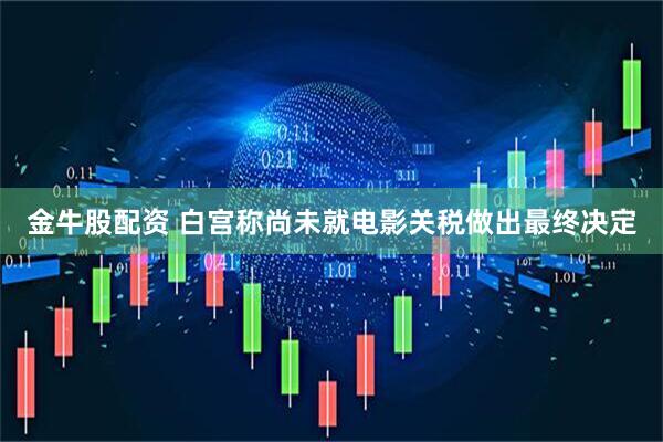 金牛股配资 白宫称尚未就电影关税做出最终决定