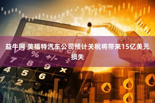 益牛网 美福特汽车公司预计关税将带来15亿美元损失