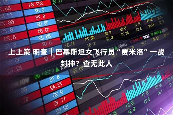 上上策 明查｜巴基斯坦女飞行员“贾米洛”一战封神？查无此人