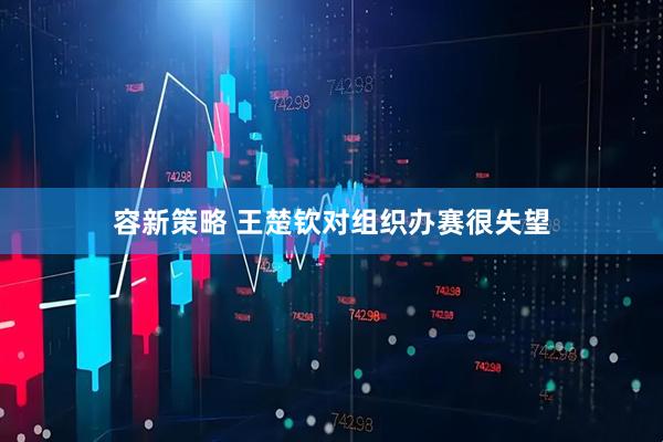 容新策略 王楚钦对组织办赛很失望