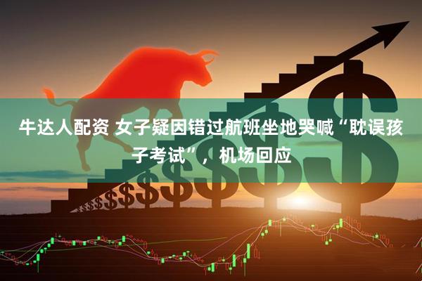 牛达人配资 女子疑因错过航班坐地哭喊“耽误孩子考试”，机场回应