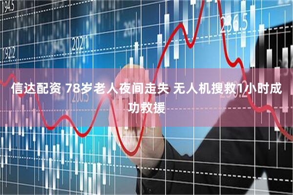信达配资 78岁老人夜间走失 无人机搜救1小时成功救援