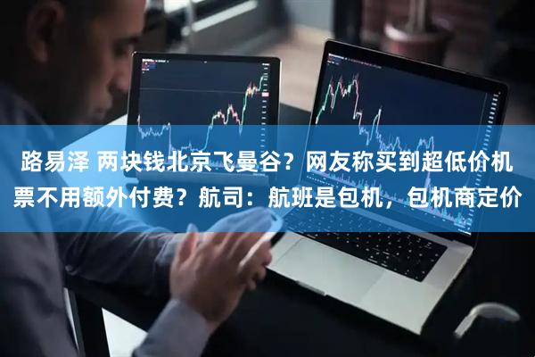 路易泽 两块钱北京飞曼谷？网友称买到超低价机票不用额外付费？航司：航班是包机，包机商定价