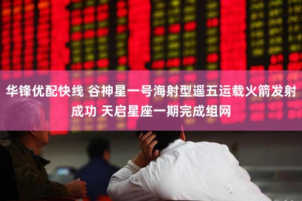 华锋优配快线 谷神星一号海射型遥五运载火箭发射成功 天启星座一期完成组网