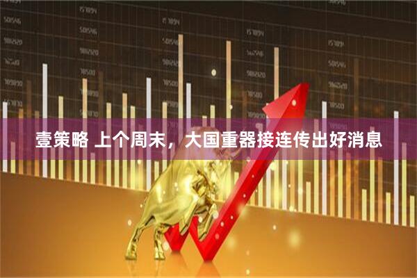 壹策略 上个周末，大国重器接连传出好消息