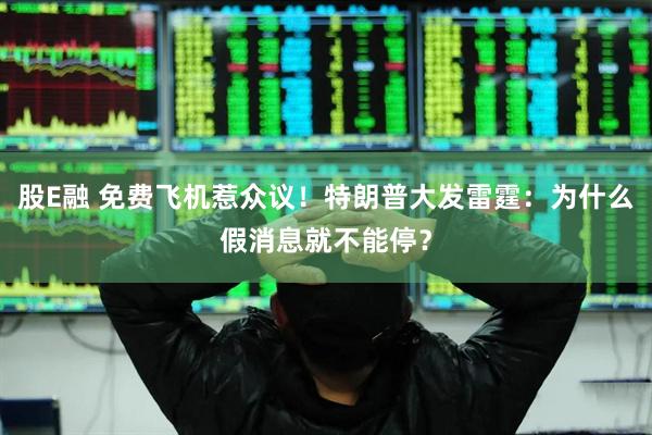 股E融 免费飞机惹众议！特朗普大发雷霆：为什么假消息就不能停？