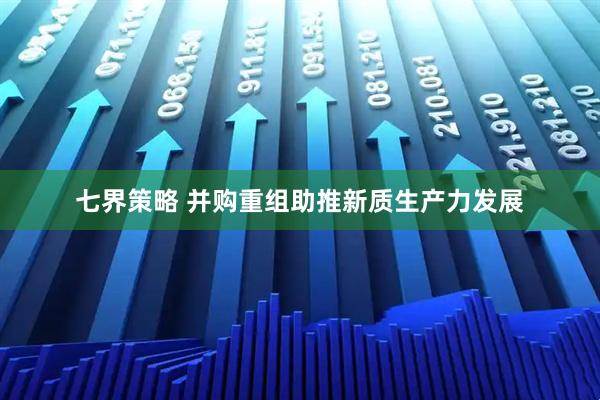 七界策略 并购重组助推新质生产力发展