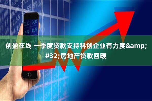 创盈在线 一季度贷款支持科创企业有力度&#32;房地产贷款回暖