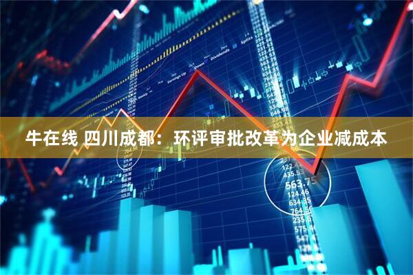 牛在线 四川成都：环评审批改革为企业减成本