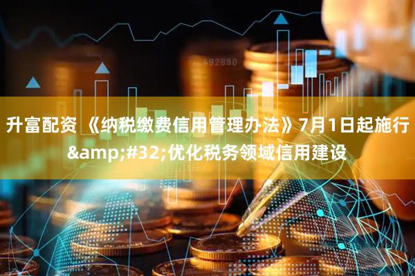 升富配资 《纳税缴费信用管理办法》7月1日起施行&#32;优化税务领域信用建设