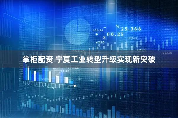 掌柜配资 宁夏工业转型升级实现新突破