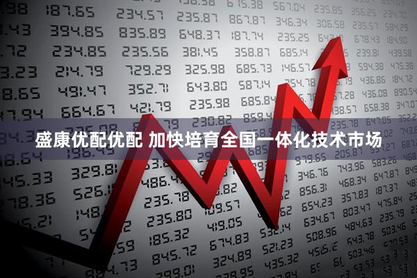 盛康优配优配 加快培育全国一体化技术市场