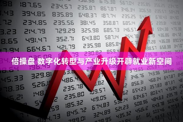 倍操盘 数字化转型与产业升级开辟就业新空间