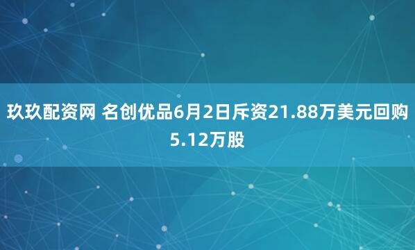玖玖配资网 名创优品6月2日斥资21.88万美元回购5.12万股