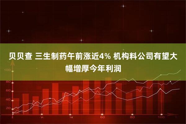 贝贝查 三生制药午前涨近4% 机构料公司有望大幅增厚今年利润