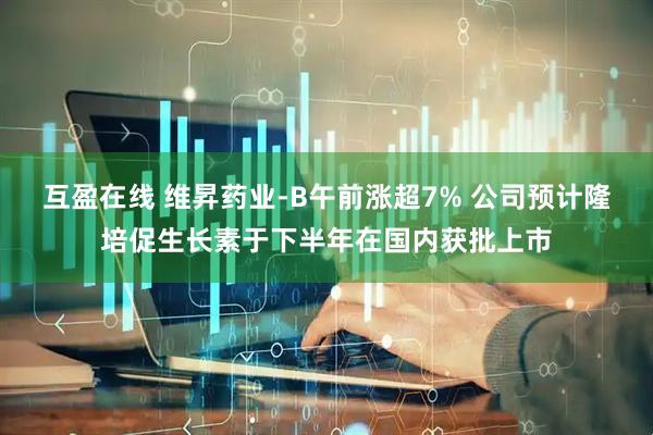 互盈在线 维昇药业-B午前涨超7% 公司预计隆培促生长素于下半年在国内获批上市