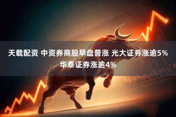 天载配资 中资券商股早盘普涨 光大证券涨逾5%华泰证券涨逾4%
