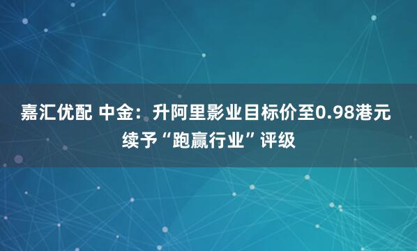 嘉汇优配 中金：升阿里影业目标价至0.98港元 续予“跑赢行业”评级