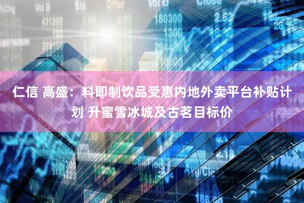 仁信 高盛：料即制饮品受惠内地外卖平台补贴计划 升蜜雪冰城及古茗目标价