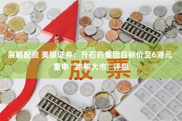 展鹏配资 美银证券：升石药集团目标价至6港元 重申“跑输大市”评级