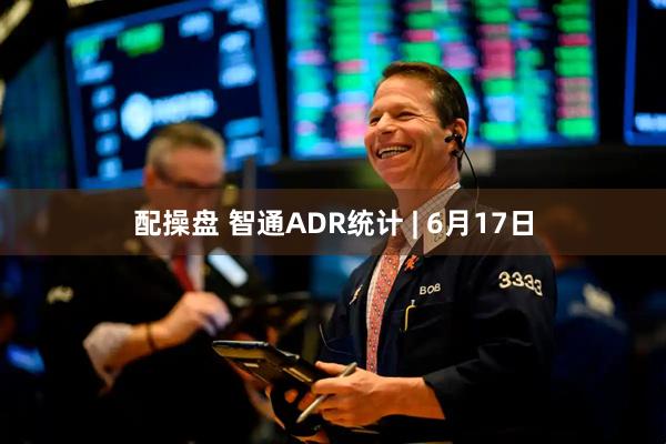 配操盘 智通ADR统计 | 6月17日