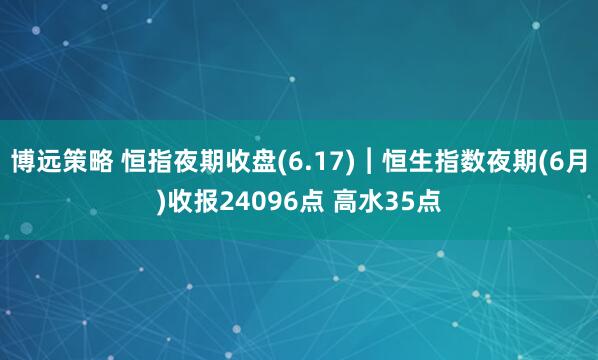 博远策略 恒指夜期收盘(6.17)︱恒生指数夜期(6月)收报24096点 高水35点
