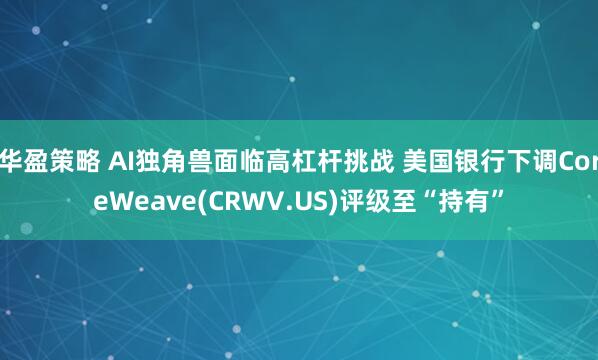华盈策略 AI独角兽面临高杠杆挑战 美国银行下调CoreWeave(CRWV.US)评级至“持有”