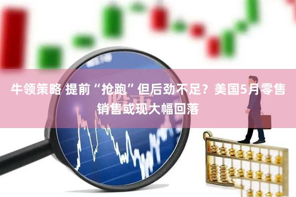 牛领策略 提前“抢跑”但后劲不足？美国5月零售销售或现大幅回落