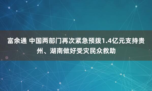 富余通 中国两部门再次紧急预拨1.4亿元支持贵州、湖南做好受灾民众救助