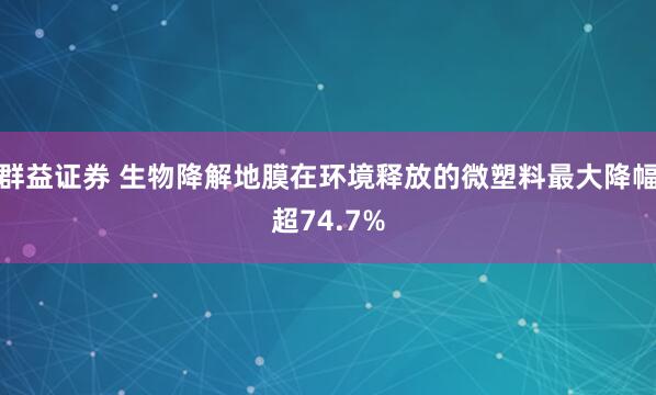 群益证券 生物降解地膜在环境释放的微塑料最大降幅超74.7%