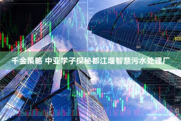 千金策略 中亚学子探秘都江堰智慧污水处理厂