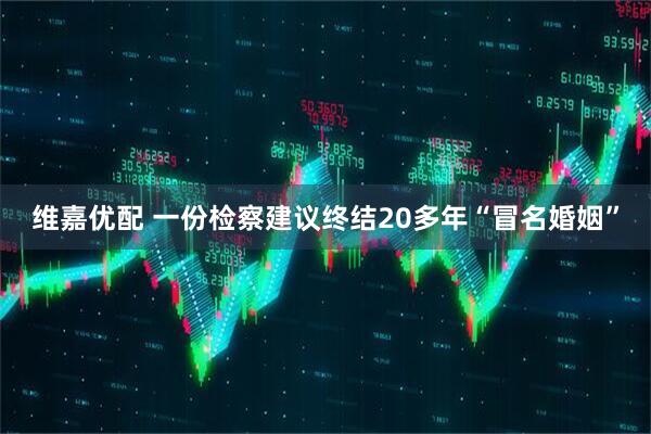 维嘉优配 一份检察建议终结20多年“冒名婚姻”