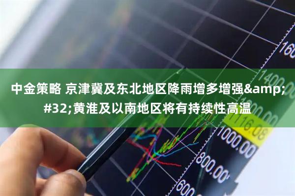 中金策略 京津冀及东北地区降雨增多增强&#32;黄淮及以南地区将有持续性高温