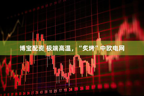 博宝配资 极端高温，“炙烤”中欧电网