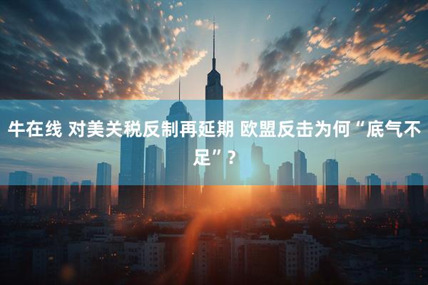 牛在线 对美关税反制再延期 欧盟反击为何“底气不足”？