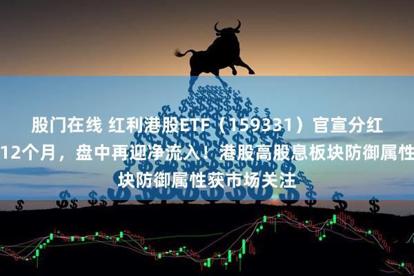 股门在线 红利港股ETF（159331）官宣分红！连续分红12个月，盘中再迎净流入！港股高股息板块防御属性获市场关注