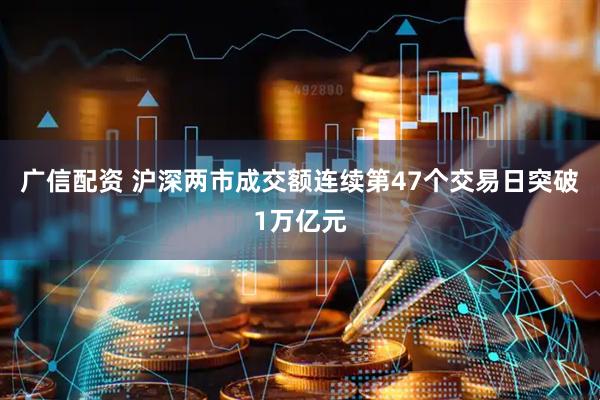 广信配资 沪深两市成交额连续第47个交易日突破1万亿元