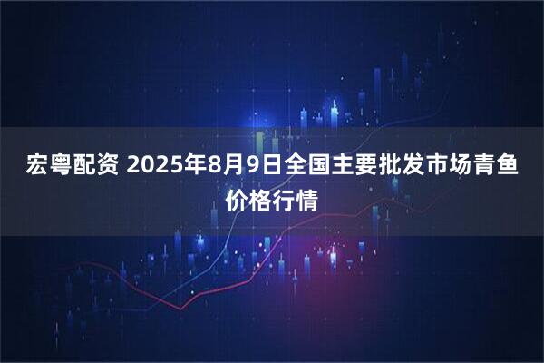 宏粤配资 2025年8月9日全国主要批发市场青鱼价格行情