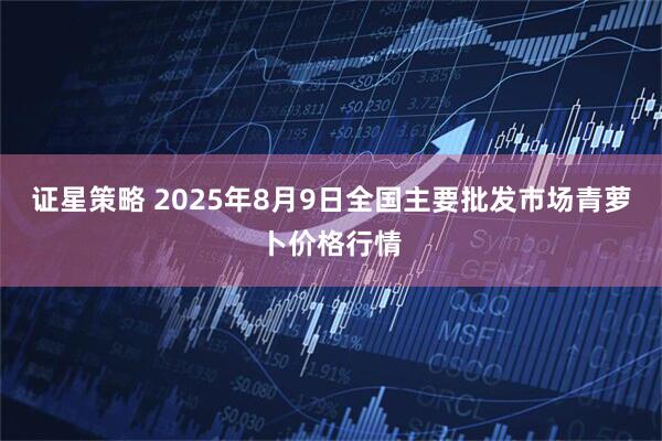 证星策略 2025年8月9日全国主要批发市场青萝卜价格行情