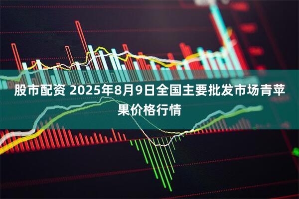股市配资 2025年8月9日全国主要批发市场青苹果价格行情